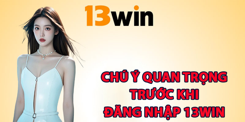 Chú ý quan trọng trước khi đăng nhập 13win